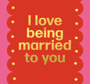 I Love Being Married To You - Anniversary Card 15.5x15.5cm