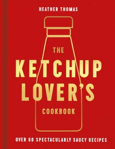 The Ketchup Lover's Cookbook - Over 60 Spectacularly Saucy Recipes